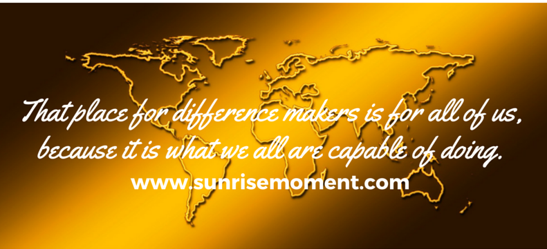 That place of difference makers is for all of us, because it is what we all are capable of doing.